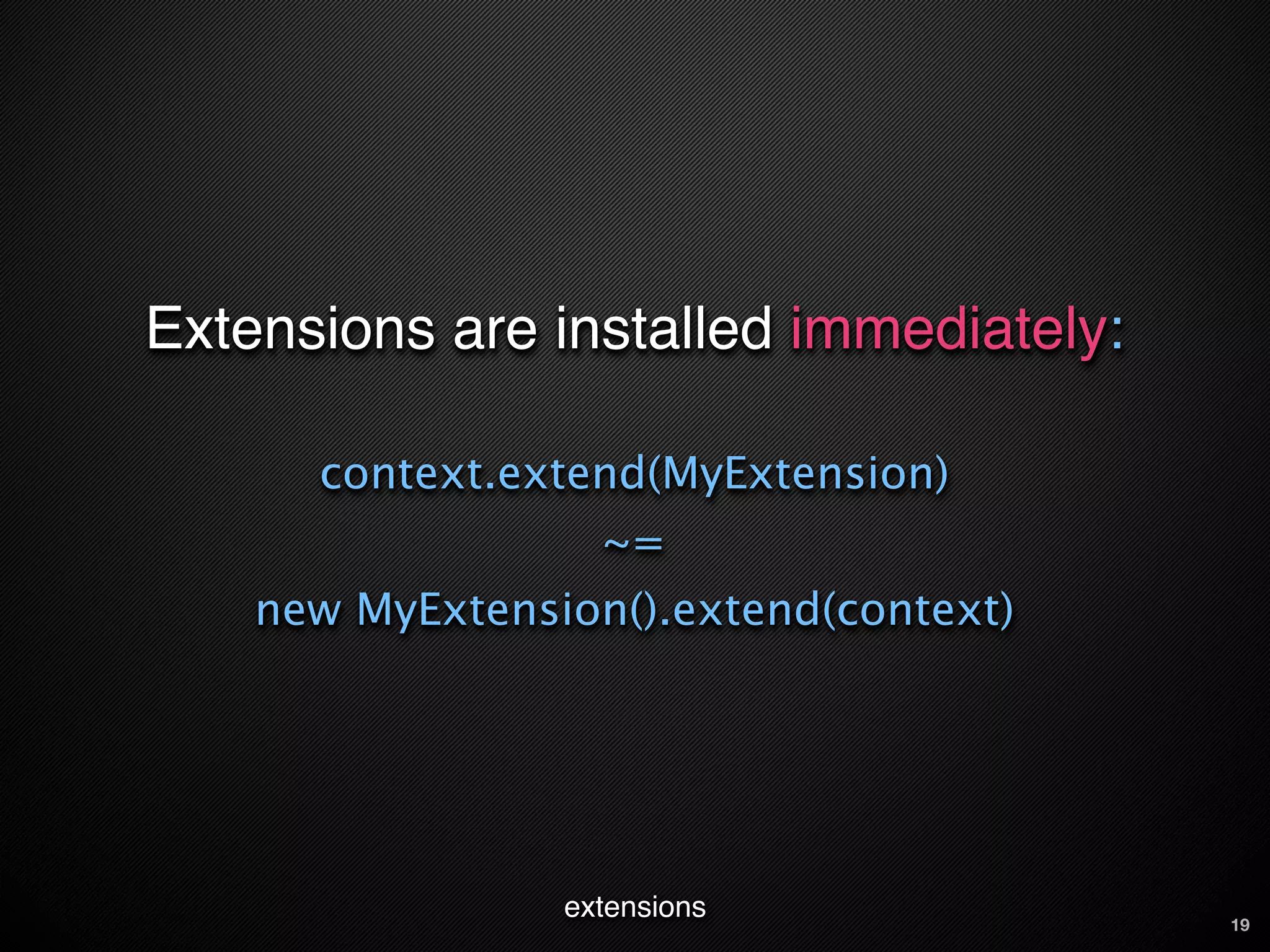 Extensions are installed immediately:

      context.extend(MyExtension)
                   ~=
    new MyExtension().extend(context)




                 extensions             19
 