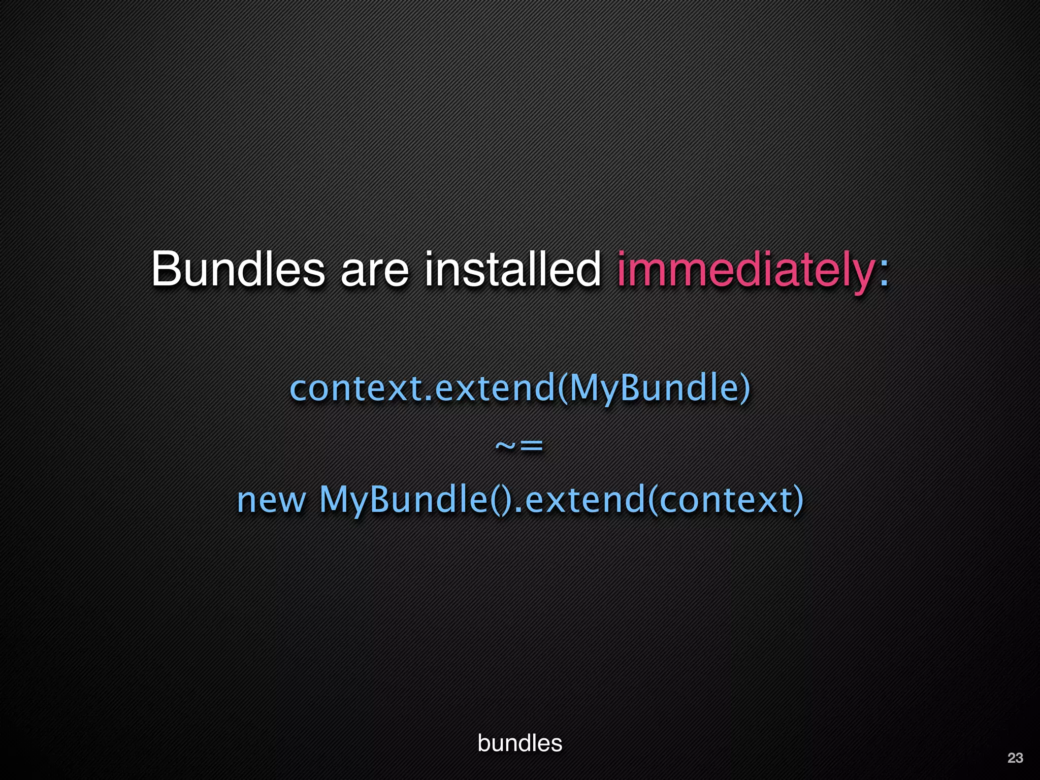 Bundles are installed immediately:

      context.extend(MyBundle)
                ~=
   new MyBundle().extend(context)




               bundles               23
 