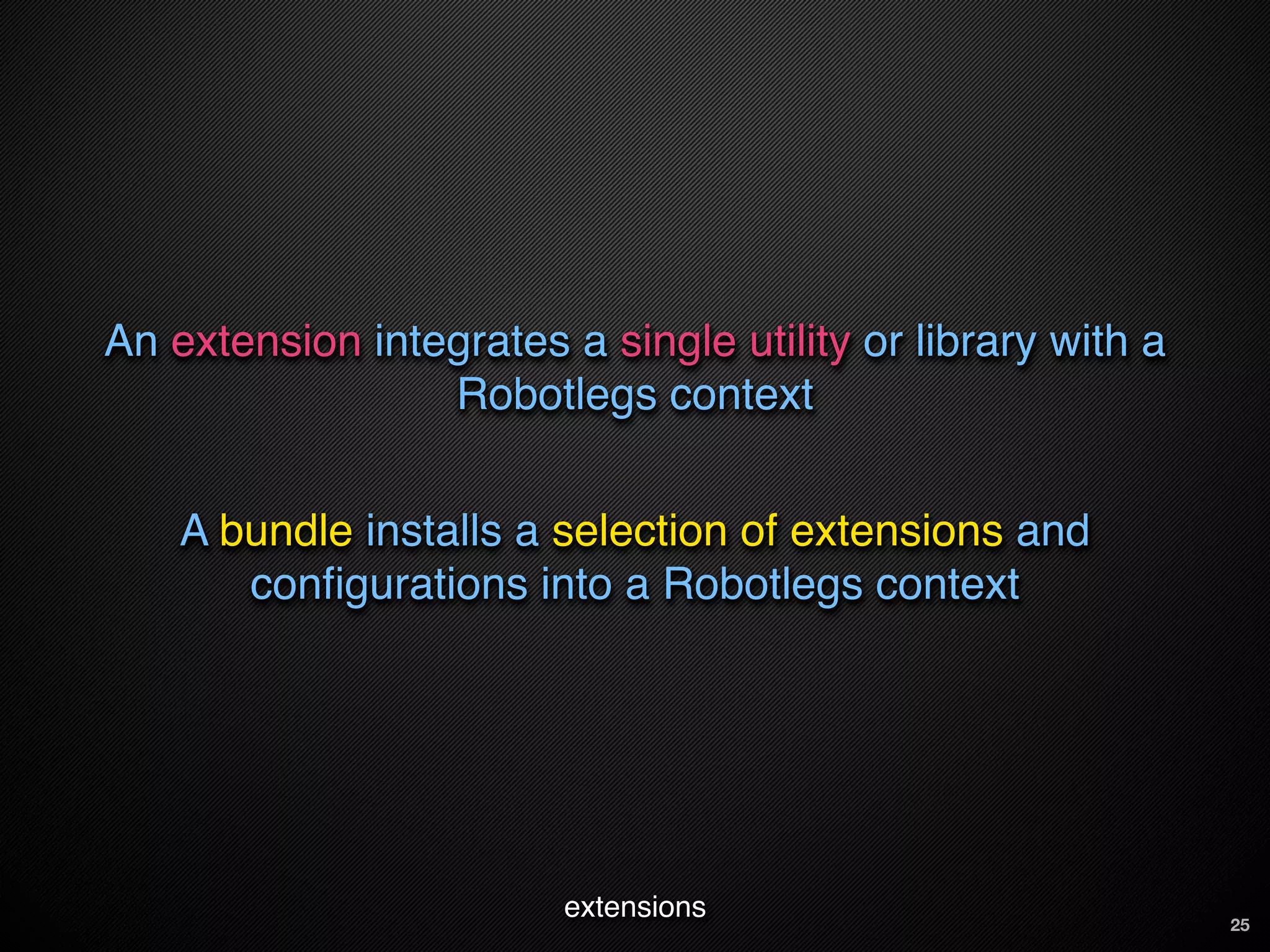 An extension integrates a single utility or library with a
                 Robotlegs context


    A bundle installs a selection of extensions and
       conﬁgurations into a Robotlegs context




                         extensions                          25
 