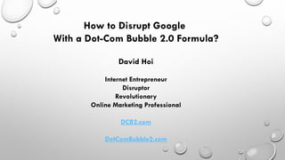 How to Disrupt Google
With a Dot-Com Bubble 2.0 Formula?
David Hoi
Internet Entrepreneur
Disruptor
Revolutionary
Online Marketing Professional
DCB2.com
DotComBubble2.com
 