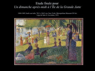 Etude finale pour   Un dimanche après-midi à l’ Île de la Grande Jatte 1884-1885, huile sur toile, 70,5 x 104,2 cm, New York, Metropolitan Museum Of Art.  Legs de Sam A. Levishon, 1951 