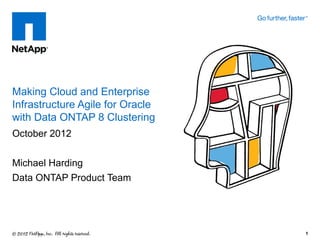 Making Cloud and Enterprise
Infrastructure Agile for Oracle
with Data ONTAP 8 Clustering
October 2012


Michael Harding
Data ONTAP Product Team




                                  1
 
