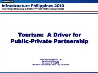 Tourism: A Driver for
Public-Private Partnership


                Secretary Alberto Aldaba Lim
                   Department of Tourism
                   November 18-19, 2010
       The Manila Marriott Hotel, Pasay City, Philippines
 