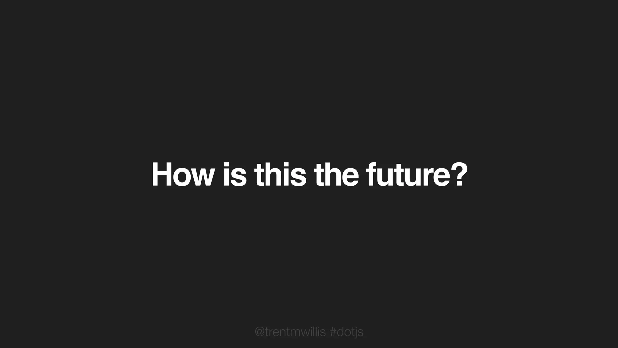 @trentmwillis #dotjs
How is this the future?
 
