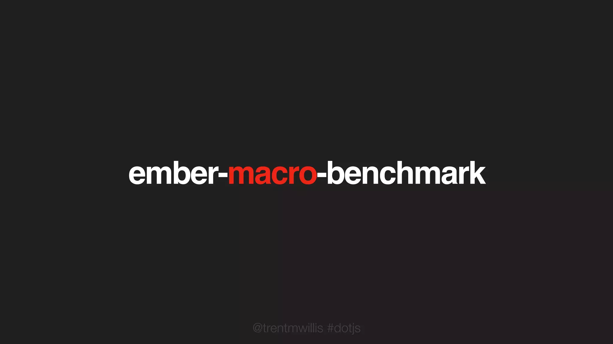 @trentmwillis #dotjs
ember-macro-benchmark
 