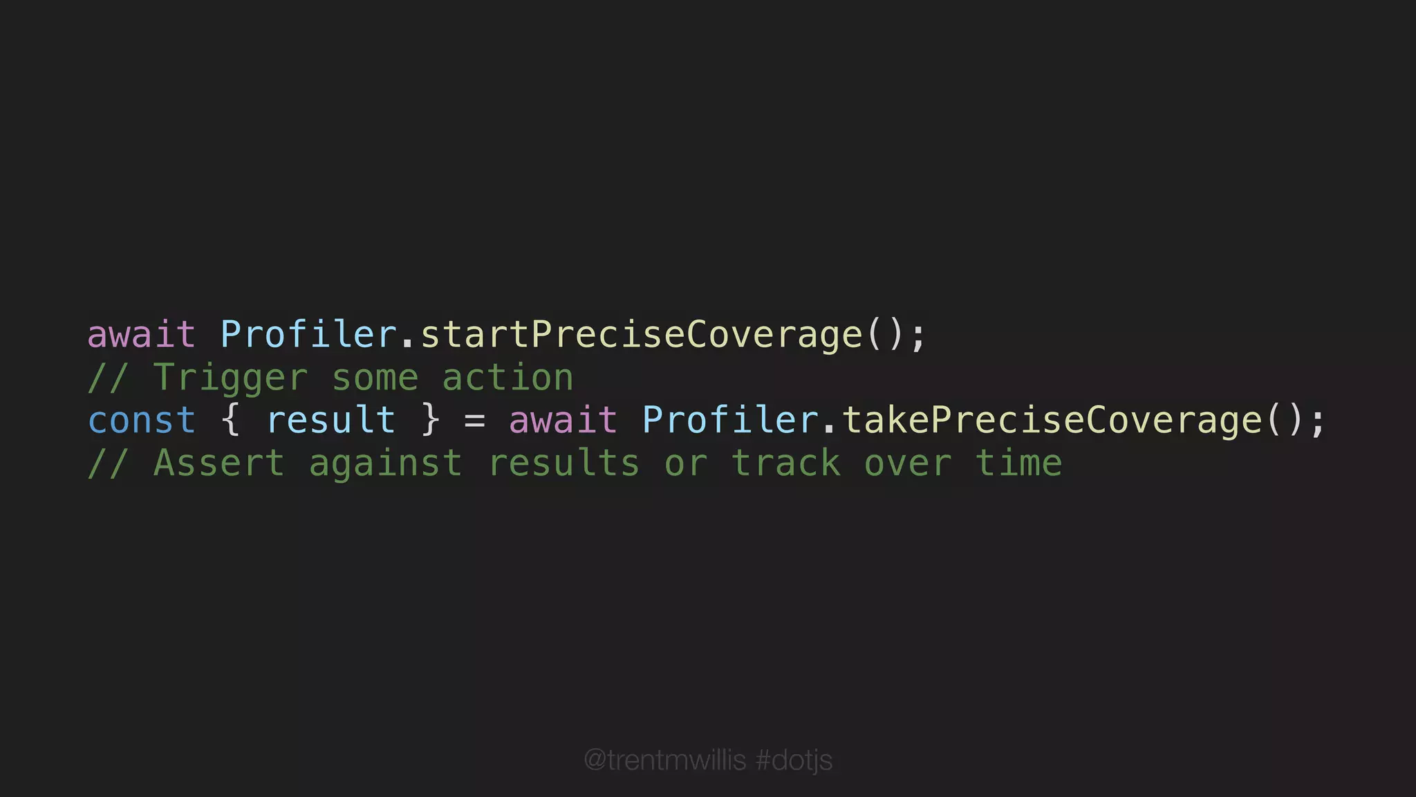 @trentmwillis #dotjs
await Profiler.startPreciseCoverage();
// Trigger some action
const { result } = await Profiler.takePreciseCoverage();
// Assert against results or track over time
 