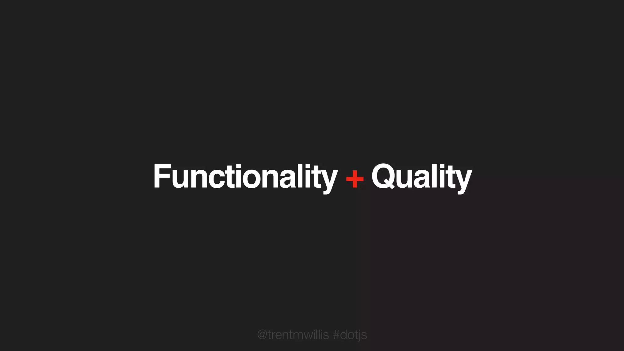 @trentmwillis #dotjs
Functionality + Quality
 