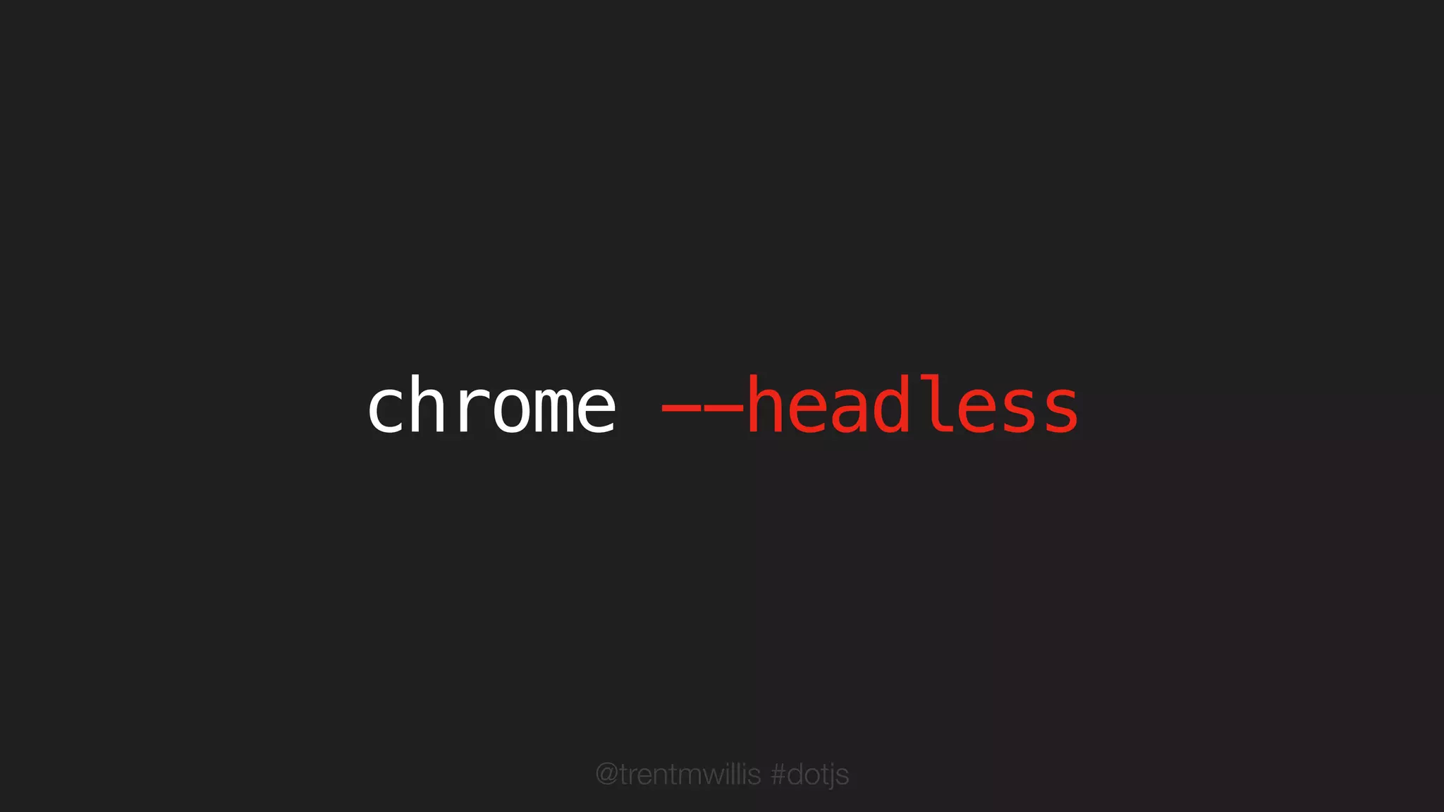 @trentmwillis #dotjs
chrome --headless
 