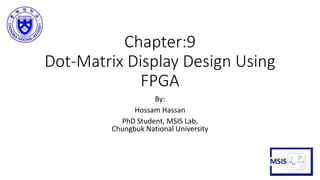 Chapter:9
Dot-Matrix Display Design Using
FPGA
By:
Hossam Hassan
PhD Student, MSIS Lab,
Chungbuk National University
MSIS
 