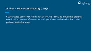 Code access security (CAS) is part of the .NET security model that prevents
unauthorized access of resources and operations, and restricts the code to
perform particular tasks.
26.What is code access security (CAS)?
 
