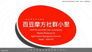 百豆摩方社群小聚
DOT100 and mFHC Guru Community
Weekly Workshop for
Agile Project Management Practice
Taipei，2020/5/9
— 共 創 共 享 模 式 學 習 發 展 生 態 系 —
mFHC BANK.
Edited by Ta-Ming Chang，Taipei，Taiwan， @2020/5/10
— 敏 捷 專 案 管 理 實 務
 