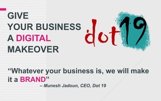 give your Business a digitalmakeover “Whatever your business is, we will make it a BRAND”  		– MuneshJadoun, CEO, Dot 19 