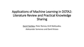 Applications of Machine Learning in DOTA2:
Literature Review and Practical Knowledge
Sharing
Daniil Yashkov, Peter Romov, Kirill Neklyudov,
Aleksander Semenov and Daniil Kireev
 
