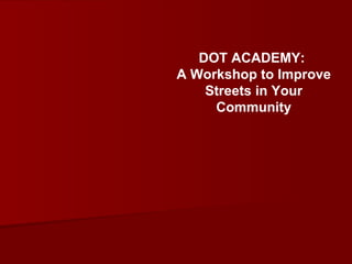 DOT ACADEMY:
A Workshop to Improve
    Streets in Your
     Community
 