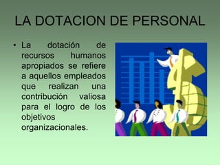 LA DOTACION DE PERSONAL
• La dotación de
recursos humanos
apropiados se refiere
a aquellos empleados
que realizan una
contribución valiosa
para el logro de los
objetivos
organizacionales.
 