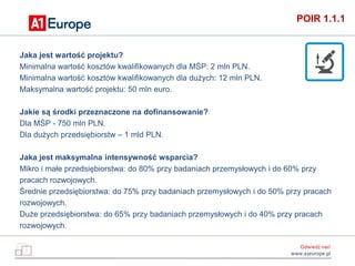 Odwiedź nas!
www.a1europe.pl
POIR 1.1.1
Jaka jest wartość projektu?
Minimalna wartość kosztów kwalifikowanych dla MŚP: 2 m...