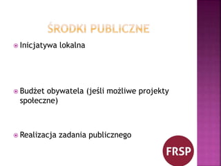  Inicjatywa lokalna 
 Budżet obywatela (jeśli możliwe projekty 
społeczne) 
 Realizacja zadania publicznego 
 
