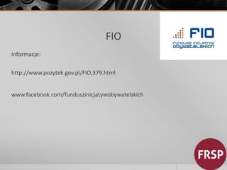 FIO 
Informacje: 
http://www.pozytek.gov.pl/FIO,379.html 
www.facebook.com/funduszinicjatywobywatelskich 
 