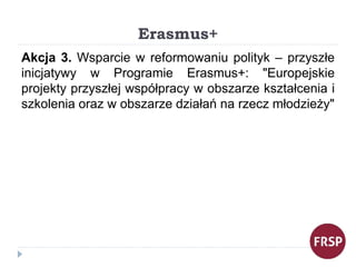 Erasmus+
Akcja 3. Wsparcie w reformowaniu polityk – przyszłe
inicjatywy w Programie Erasmus+: "Europejskie
projekty przysz...