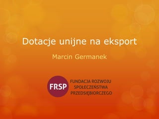 Dotacje unijne na eksport
Marcin Germanek
 