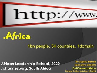 .Africa
              1bn people, 54 countries, 1domain


                                            By Sophia Bekele
African Leadership Retreat, 2020           Executive Director
Johannesburg, South Africa               DotConnectAfrica
                                   Former Policy Advisor, ICANN
 