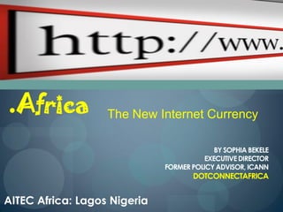 .Africa            The New Internet Currency

                                           BY SOPHIA BEKELE
                                        EXECUTIVE DIRECTOR
                              FORMER POLICY ADVISOR, ICANN
                                     DOTCONNECTAFRICA


AITEC Africa: Lagos Nigeria
 