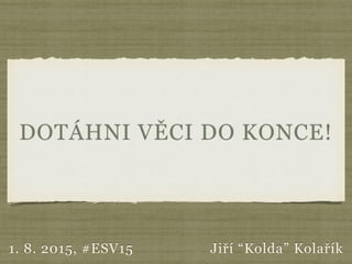 DOTÁHNI VĚCI DO KONCE!
Jiří “Kolda” Kolařík1. 8. 2015, #ESV15
 