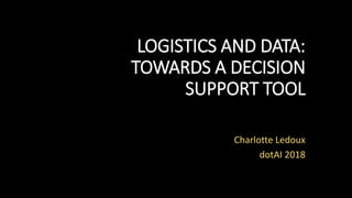 LOGISTICS AND DATA:
TOWARDS A DECISION
SUPPORT TOOL
Charlotte Ledoux
dotAI 2018
 