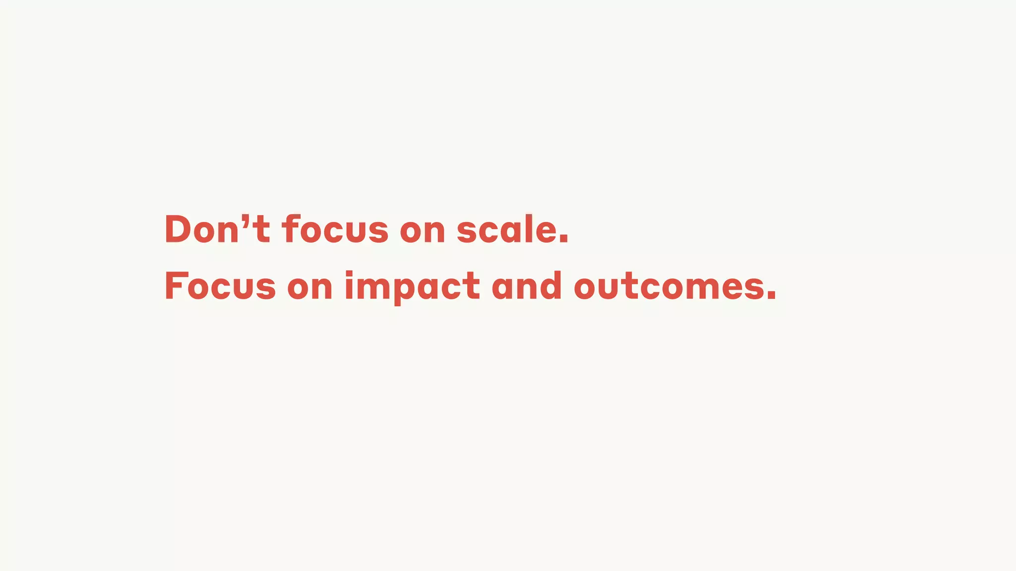 Don’t focus on scale.
Focus on impact and outcomes.
 