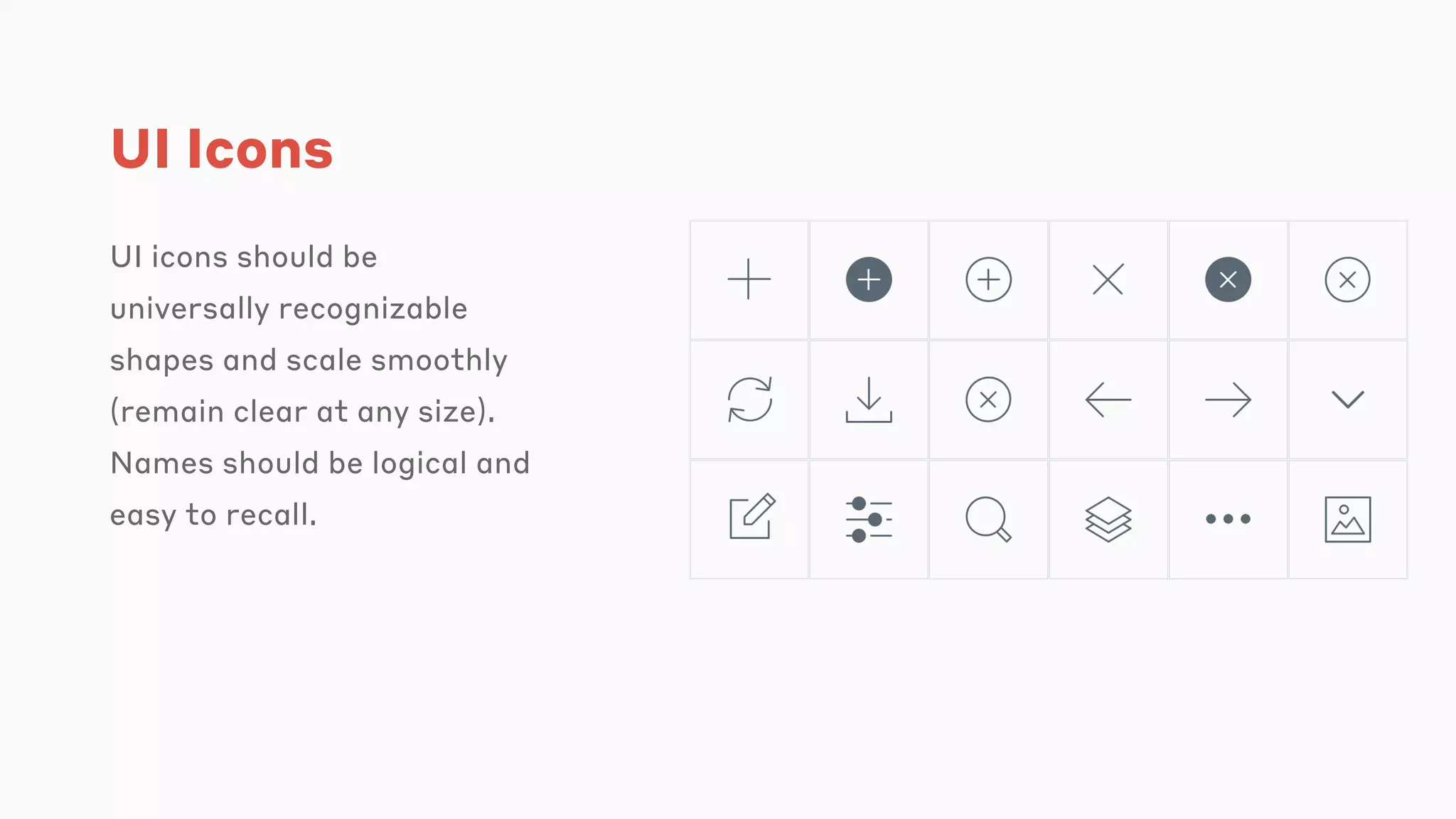 UI Icons
UI icons should be
universally recognizable
shapes and scale smoothly
(remain clear at any size).
Names should be logical and
easy to recall.
 