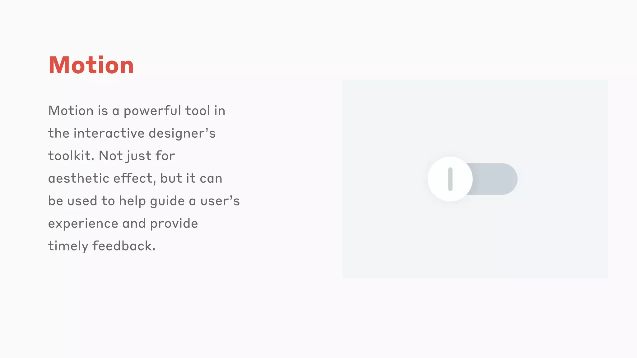 Motion
Motion is a powerful tool in
the interactive designer’s
toolkit. Not just for
aesthetic effect, but it can
be used to help guide a user’s
experience and provide
timely feedback.
 