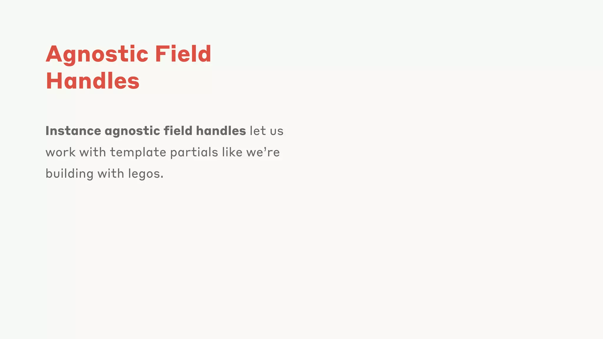 Agnostic Field
Handles
Instance agnostic field handles let us
work with template partials like we’re
building with legos.
 