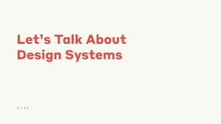 Let’s Talk About
Design Systems
● ● ● ●
 