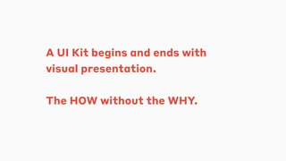 A UI Kit begins and ends with
visual presentation.
The HOW without the WHY.
 