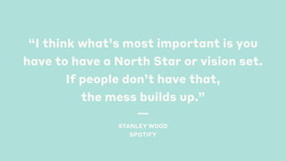 “I think what’s most important is you
have to have a North Star or vision set.
If people don’t have that,
the mess builds up.”  
STANLEY WOOD
SPOTIFY 
 