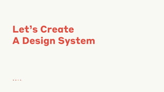 Let’s Create
A Design System
● ● ● ●
 