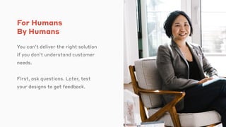 For Humans
By Humans
You can’t deliver the right solution
if you don’t understand customer
needs.
First, ask questions. Later, test
your designs to get feedback.
 