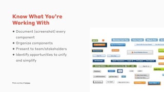 Know What You’re
Working With
• Document (screenshot) every
component
• Organize components
• Present to team/stakeholders
• Identify opportunities to unify
and simplify
Photo courtesy of InVision
 
