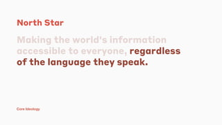 North Star
Making the world's information
accessible to everyone, regardless
of the language they speak.
Core Ideology
 