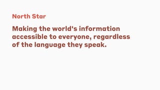 North Star
Making the world's information
accessible to everyone, regardless
of the language they speak.
 