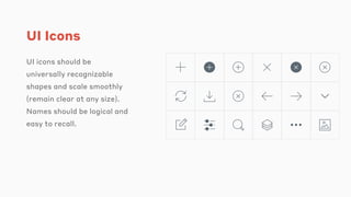 UI Icons
UI icons should be
universally recognizable
shapes and scale smoothly
(remain clear at any size).
Names should be logical and
easy to recall.
 
