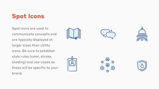 Spot Icons
Spot icons are used to
communicate concepts and
are typically displayed at
larger sizes than utility
icons. Be sure to establish
style rules (color, stroke,
shading) and use-cases as
these will be specific to your
brand.
 