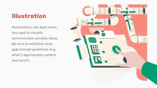 Illustration
Illustrations, like spot icons,
are used to visually
communicate complex ideas.
Be sure to establish style
and concept guidelines (e.g.
what’s appropriate content
and tone?).
 
