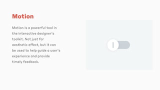 Motion
Motion is a powerful tool in
the interactive designer’s
toolkit. Not just for
aesthetic effect, but it can
be used to help guide a user’s
experience and provide
timely feedback.
 