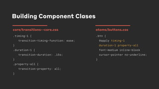 Building Component Clases
.timing-1 {
transition-timing-function: ease;
}
.duration-1 {
transition-duration: .15s;
}
.property-all {
transition-property: all;
}
core/transitions--core.css
.btn {
@apply timing-1
duration-1 property-all
font-medium inline-block
cursor-pointer no-underline;
}
atoms/buttons.css
 