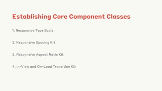 Establishing Core Component Classes
1. Responsive Type Scale
2. Responsive Spacing Kit
3. Responsive Aspect Ratio Kit
4. In-View and On-Load Transition Kit
 