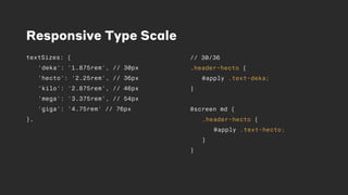 Responsive Type Scale
textSizes: {
'deka': '1.875rem', // 30px
'hecto': '2.25rem', // 36px
'kilo': '2.875rem', // 46px
'mega': '3.375rem', // 54px
'giga': '4.75rem' // 76px
},
// 30/36
.header-hecto {
@apply .text-deka;
}
@screen md {
.header-hecto {
@apply .text-hecto;
}
}
 