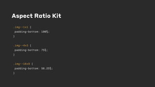 Aspect Ratio Kit
.img--1x1 {
padding-bottom: 100%;
}
.img--4x3 {
padding-bottom: 75%;
}
.img--16x9 {
padding-bottom: 56.25%;
}
 