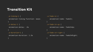 Transition Kit
.a-timing-1 {
animation-timing-function: ease;
}
.a-delay-1 {
animation-delay: .5s
}
.a-duration—1 {
animation-duration: 1.5s
}
.a-fade-in {
animation-name: fadeIn;
}
.a-fade-in-up {
animation-name: fadeInUp;
}
.a-fade-in-right {
animation-name: fadeInRight;
}
 