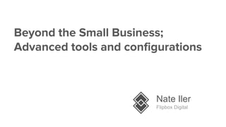 Beyond the Small Business;
Advanced tools and configurations
Nate Iler
Flipbox Digital
 